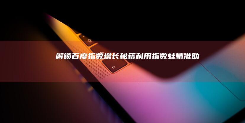 解锁百度指数增长秘籍：利用指数蛙精准助力！